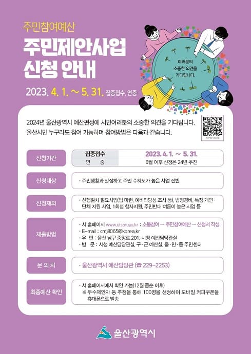  ？ 신청기간 : 2023. 4. 1.(토) ~ 5. 31.(수)
 ？ 신청대상 : 주민생활과 밀접하고 주민 수혜도가 높은 사업 전반
 ？ 신청방법
  - 온라인 : 남구청 홈페이지(주민참여예산방), 시 홈페이지(주민참여예산)
  - 우  편 : 울산 남구 돋질로 233, 남구청 기획예산실
  - 방  문 : 남구청 기획예산실, 동 행정복지센터
 ？ 문의사항 : 남구청 기획예산실 예산계(052-226-5334)