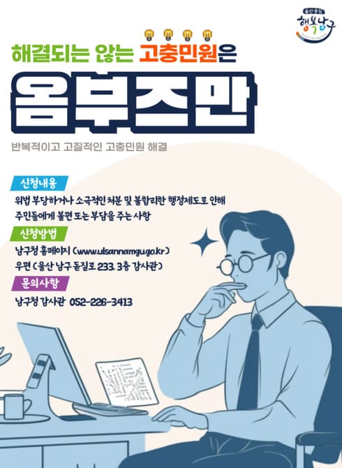 ○ 대    상: 주민 누구나 상담 신청 가능
○ 신청내용: 남구에서 처리한 사무 등에 관한 고충민원
○ 신청방법
  - 남구홈페이지(www.ulsannamgu.go.kr) 전자민원
  - 우편 접수(울산광역시 남구 돋질로 233, 3층 감사관)
○ 문의사항: 남구청 감사관 (052-226-3413)