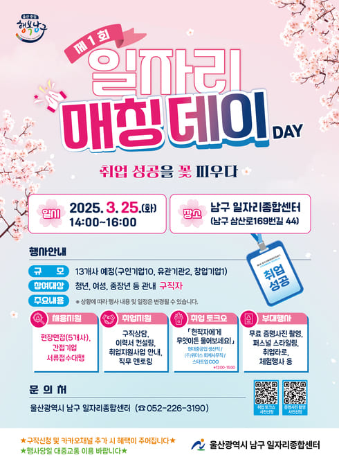 ○ 행사일시: 2025. 3. 25.(화) 14:00~16:00
○ 행사장소: 남구 일자리종합센터 4층 교육장
○ 참여기업: 13개사 예정(구인기업10, 유관기관2, 창업기업1)
○ 참여대상: 참여희망 구직자(관내 청년, 여성, 중장년 등)
○ 주요내용
   - 채용지원: 현장면접(5개사), 간접기업 서류접수대행 
   - 취업지원: 구직상담, 이력서 컨설팅, 취업지원사업 안내, 직무 멘토링
   - 취업 토크쇼: 「현직자에게 무엇이든 물어보세요!」취업 토크쇼
   - 부대행사: 무료 증명사진 촬영, 내일이음클럽 체험행사 등