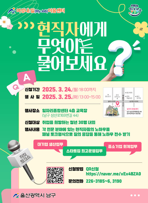 ○ 신청기간: 2025. 3. 13.(목) ~ 3. 24.(월) 18:00까지
○ 행 사 일: 2025. 3. 25.(화) 13:00~15:00
○ 신청대상: 취업을 희망하는 청년 30명 이내
○ 신청방법: QR접수
○ 내 용: 각 전문분야 현직자들의 노하우를 패널 토크형식으로 질의 응답을 통해 전수 받기
○ 장 소: 일자리종합센터 4층 교육장
○ 문 의: 226-3185~6, 3190