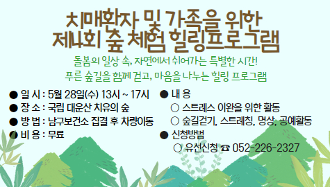 ○ 일 시: 5. 28.(수) 13:00 ~ 17:00
○ 대 상: 치매환자 및 가족 25명(선착순 모집)
○ 장 소: 국립 대운산 치유의 숲
○ 내 용: 산림치유 체험 프로그램(숲길 걷기, 스트레칭, 명상)
○ 신청방법: 전화신청(☎226-2327)