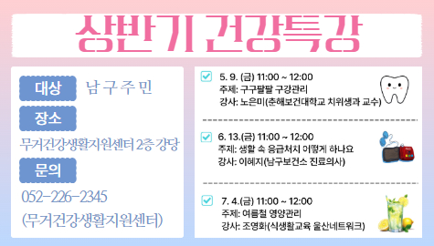 상반기 건강특강
대상: 남구주민
장소: 무거건강생활지원센터 2층 강당
문의: 052-226-2345(무거건강생활지원센터)