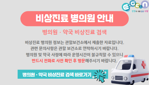  문 여는 병원 및 약국 검색
 - 병의원 검색 바로가기
   (응급의료포털 E-Gen 홈페이지)
 - 반드시 전화로 진료시간 확인 후 방문해주시기 바랍니다.
