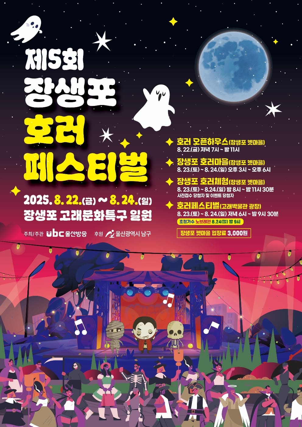 제5회 장생포 호러 페스티벌
2025.8.22.(금) ~ 8.24.(일) 장생포 고래문화특구 일원

호러 오픈하우스(장생포 옛마을)
8.22.(금) 저녁 7시~밤11시

장생포 호러마을(장생포 옛마을)
8.23.(토)~8.(일) 오후3시~오후6시

생포 호러체험(장생포 옛마을)
8.23.(토)~8.24.(일) 밤8시~밤11시30분
사전접수 당첨자 및 이벤트 당첨자

호러페스티벌(고래박물관 광장)
8.23.(토)~8.24.(일) 저녁 6시~밤9시30분
초청가수 노브레인 8.24.(일) 밤9시

장생포 옛마을 입장료 3000원