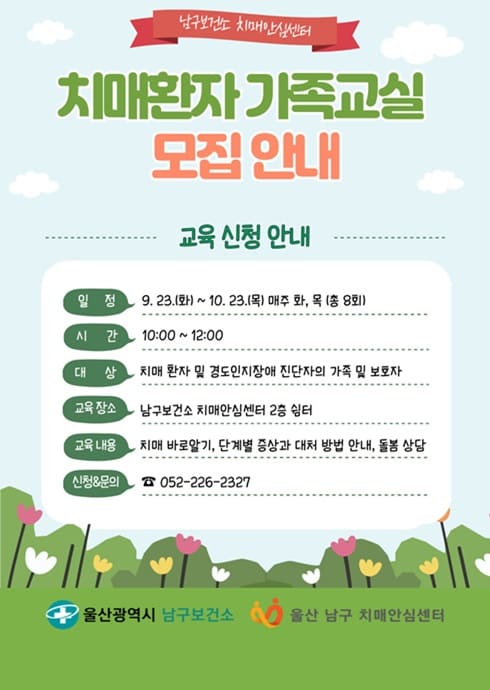남구보건소 치매안심센터

치매환자 가족교실 모집 안내

교육 신청 안내

일정
9. 23.(화) ~ 10. 23.(목) 매주 화, 목 (총 8회)

시간
10:00 ~ 12:00

대상
치매 환자 및 경도인지장애 진단자의 가족 및 보호자

교육장소
남구보건소 치매안심센터 2층 쉼터

교육내용
치매 바로알기, 단계별 증상과 대처 방법 안내, 돌봄 상담

신청&문의
☎ 052-226-2327