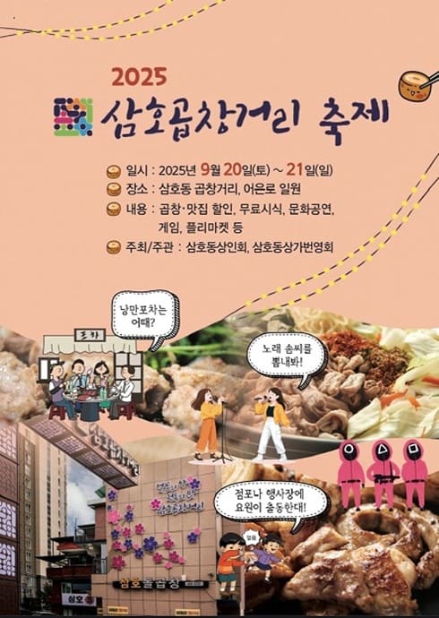 2025 삼호곱창거리 축제

？？ 일시:
2025년 9월 20일(토) ~ 21일(일)

？？ 장소:
삼호동 곱창거리, 아르오 원월

？？ 내용:
곱창·맛집 할인, 무료시식, 문화공연, 게임, 플리마켓 등

？？ 주최/주관:
삼호동 상인회, 삼호동 상가번영회

