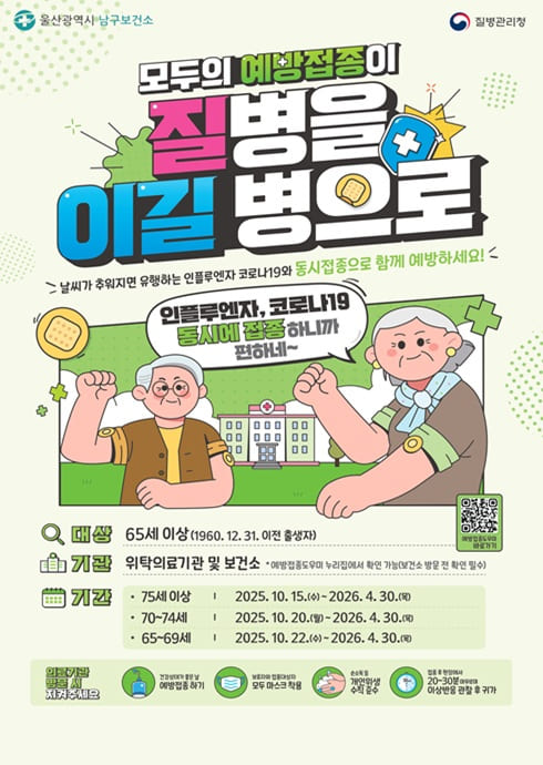 울산광역시 남구보건소
질병관리청

모두의 예방접종이
질병을 이길 병으로

날씨가 추워지면 유행하는 인플루엔자와 코로나19를 동시접종으로 함께 예방하세요!

？？ “인플루엔자, 코로나19 동시예방접종 하니까 편하네~”

대상
65세 이상 (1960. 12. 31. 이전 출생자)

기관
위탁의료기관 및 보건소
※ 지정 의료기관은 예방접종도우미 누리집 또는 질병관리청 콜센터(1339)에서 확인 가능

기간

75세 이상 : 2025. 10. 15. ~ 2026. 4. 30.

70~74세 : 2025. 10. 17. ~ 2026. 4. 30.

65~69세 : 2025. 10. 22. ~ 2026. 4. 30.

？？ 인플루엔자 국가예방접종 무료
？？ 코로나19 무료접종