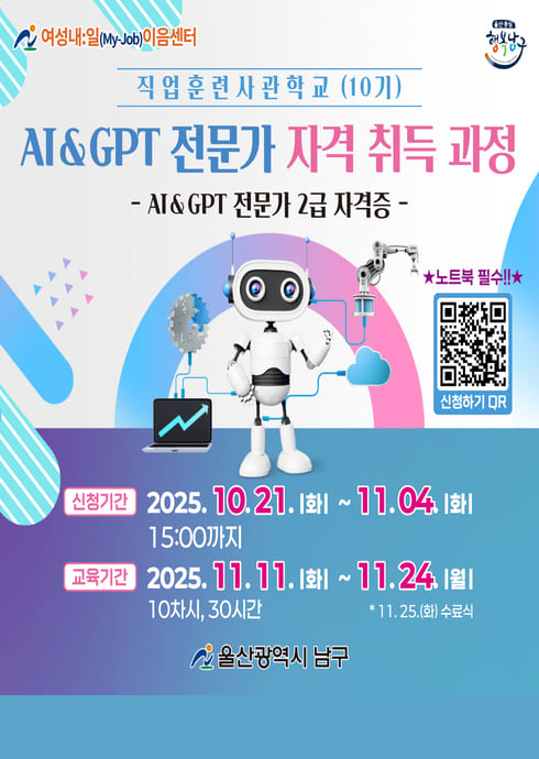 여성내:일(My-Job)이음센터
직업훈련사관학교 (10기)

AI & GPT 전문가 자격 취득 과정

- AI & GPT 전문가 2급 자격증 -

★노트북 필수!!★
？？신청하기 QR

신청기간
2025. 10.21.(화) ~ 11.04.(화)
15:00까지

교육기간
2025. 11.11.(화) ~ 11.24.(월)
10차시, 30시간
(11.25.(화) 수료식)