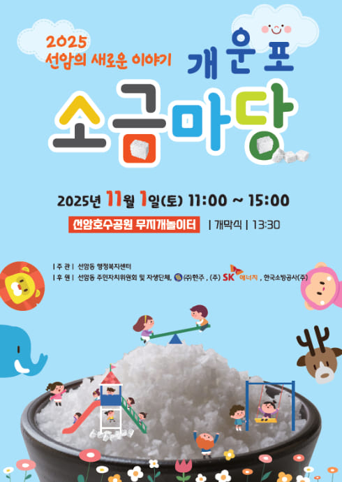 2025 선암의 새로운 이야기
개운포 소금마당

2025년 11월 1일 (토) 11:00 ~ 15:00
선암호수공원 무지개놀이터
개막식 | 13:30

주관 | 선암동 행정복지센터
후원 | 선암동 주민자치위원회 및 자생단체, ㈜한주, ㈜SK에너지, 한국소금공사㈜