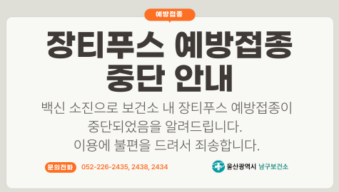 장티푸스 예방접종 중단 안내
백신 소진으로 보건소 내 장티푸스 예방접종이 중단되었음을 알려드립니다.
이용에 불편을 드려서 죄송합니다.

문의전화 052-226-5435,2438,2434
울산광역시 남구보건소