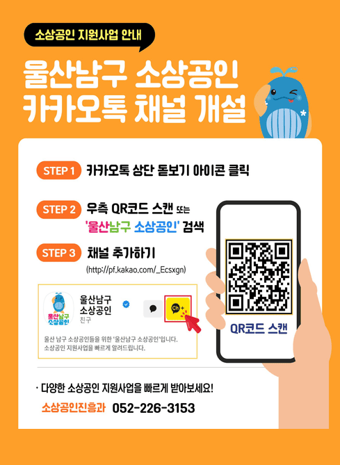 소상공인 지원사업 안내

울산남구 소상공인
카카오톡 채널 개설

STEP 1
카카오톡 상단 돋보기 아이콘 클릭

STEP 2
우측 QR코드 스캔 또는
‘울산남구 소상공인’ 검색

STEP 3
채널 추가하기
(QR:http://pf.kakao.com/_Ecsxgn)

울산 남구 소상공인들을 위한 ‘울산남구 소상공인’입니다.
소상공인 지원사업을 빠르게 알려드립니다.

○ 다양한 소상공인 지원사업을 빠르게 받아보세요!

소상공인진흥과
052-226-3153

사이트링크 : https://www.ulsannamgu.go.kr/cop/bbs/selectBoardArticle.do?bbsId=namguNews&nttId=507809