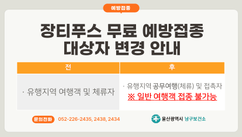 장티푸스 무료 예방접종 대상자 변경 안내
전 유행지역 여행객 및 체류자
후 유행지역 공무여행(체류) 및 접촉자 
일반 여행객 접종 불가능
문의전화 052-226-2435,2438,2434