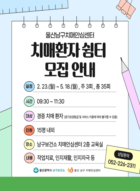 치매안심센터 치매환자 쉼터 참여자 모집 안내
 ？ 일    시: 2. 23.(월) ~ 5. 18.(월), 주 3회, 9:30~11:30
 ？ 대    상: 경증 치매환자 15명 내외
     ※ 장기요양등급 및 서비스 이용에 따라 불가할 수 있음
 ？ 장    소: 남구치매안심센터 2층 교육실
 ？ 내    용: 작업치료, 인지재활, 인지자극 등
 ？ 문    의: ☎052-226-2311