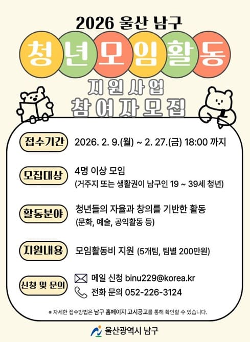 □ 모집개요 
  ？ 사 업 명: 2026년 청년모임활동 지원사업
  ？ 사업기간: 2월 ~ 12월
  ？ 공고 및 접수기간: 2026. 2. 9.(월) ~ 2. 27.(금) 18:00까지
  ？ 모집대상: 4명 이상 모임(거주지 또는 생활권이 남구인 19~39세 청년) 
  ？ 지원규모: 5개팀, 팀당 2,000천원
  ？ 지원내용: 모임 활동비 지원
  ？ 지원분야: 자기계발, 문화·예술, 진로탐색 등
  ？ 신청방법: 이메일 접수(binu229@korea.kr)
  ？ 문 의 처: 일자리청년과(052-226-3124)