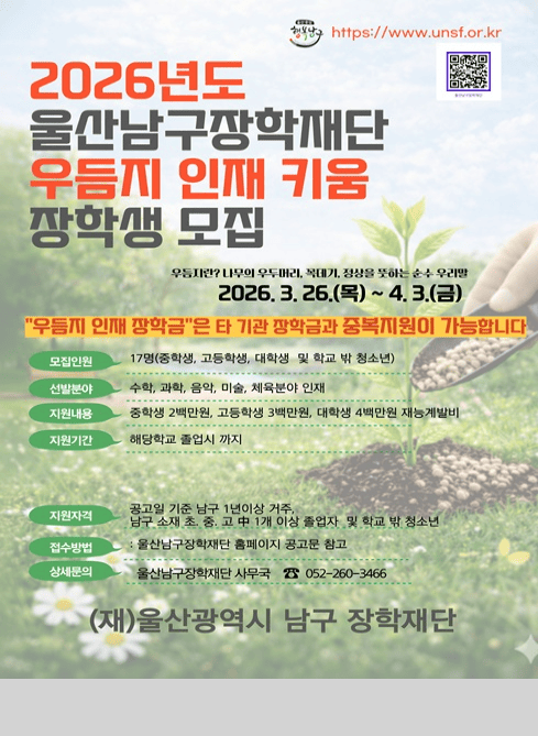 2026년도
울산남구장학재단
우듬지 인재 키움
장학생 모집

https://www.unsf.or.kr

우듬지란? 나무의 우두머리, 꼭대기, 정상을 뜻하는 순수 우리말

2026. 3. 26.(목) ~ 4. 3.(금)

