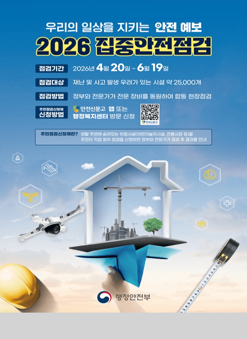 우리의 일상을 지키는 안전 예보
2026 집중안전점검

점검기간 : 2026년 4월 20일 ~ 6월 19일
점검대상 : 재난 및 사고 발생 우려가 있는 시설 약 25,000개
점검방법 : 정부와 전문가가 전문 장비를 동원하여 합동 현장점검
주민점검신청제 신청방법 : 안전신문고 앱 또는 행정복지센터 신청, qr코드

주민점검신청제란? 
생활 주변에 숨어있는 위험시설(어린이놀이시설, 전통시장 등)을 주민이 직접 찾아 점검을 신청하면 정부와 전문가가 점검 후 결과를 안내

행정안전부