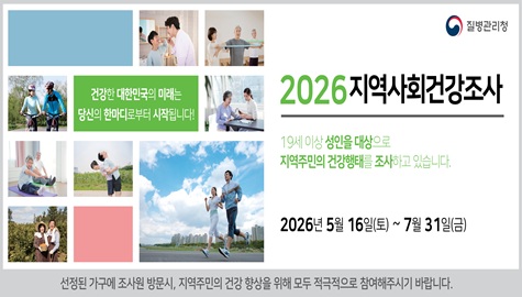 질병관리청

건강한 대한민국의 미래는 당신의 한마디로부터 시작됩니다!

2026 지역사회건강조사

19세 이상 성인을 대상으로 지역주민의 건강행태를 조사하고 있습니다.

2026년 5월 16일(토)~7월31일(금)

선정된 가구에 조사원 방문시, 지역주민의 건강 향상을 위해 모두 적극적으로 참여해주시기 바랍니다.
