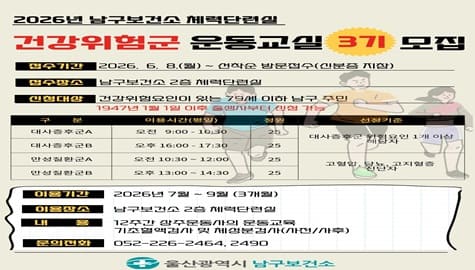2026년 남구보건소 체력단련실

건강위험군 운동교실 3기 모집

접수기간: 2026. 6. 8.(월) ~ 선착순 방문접수(신분증 지참)

접수장소: 남구보건소 2층 체력단련실

신청대상: 건강위험요인이 있는 79세 이하 남구 주민(1947년 1월 1일 이후 출생자부터 신청 가능)

대사증후군A 오전9:00~10:30 25명 대사증후군 위험요인 1개 이상 해당자
대사증후군B 오후16:00~17:30 25명 대사증후군 위험요인 1개 이상 해당자
만성질환군A 오전10:30~12:00 25명 고혈압, 당뇨, 고지혈증 진단자
만성질환군B 오후13:00~14:30 25명 고혈압, 당뇨, 고지혈증 진단자

이용기간: 2026년 7~9월(3개월)

이용장소: 남구보건소 2층 체력단련실

내용: 12주간 상주운동사의 운동교육 기초혈액검사 및 체성분검사(사전/사후)

문의전화 : 052-226-2464. 2490

울산광역시 남구보건소