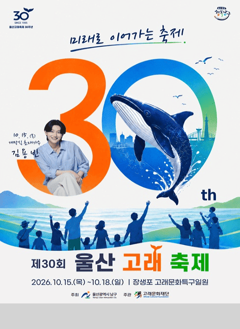 30 SINCE 1995
울산고래축제 30주년

울산중심 행복남구

30th
미래로 이어가는 축제
10.15.(목) 개막식 초대가수 김용빈

제30회 울산 고래 축제
2026.10.15.(목) ~ 10.18.(일) 장생포 고래문화특구일원
주최 울산광역시 남구 
주관 고래문화재단