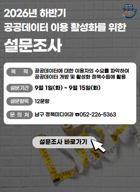 2026년 하반기 공공데이터 이용 활성화를 위한 설문조사

목적: 공공데이터에 대한 이용자의 수요를 파악하여 공공데이터 개방 및 활성화 정책수립에 활용

설문기간: 9월1일(화) ~ 9월 15일(화)

설문항목: 12문항

문의처: 남구 정책미디어과 052-226-5363

설문조사 바로가기