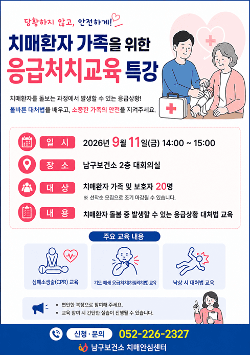 ○ 일 시: 9. 11.(금) 14:00 ~ 15:00

○ 대 상: 치매환자 가족 ※치매환자도 함께 참여 가능

○ 장 소: 남구보건소 2층 대회의실

○ 내 용: 응급처치교육(심폐소생술, 기도폐쇄 응급처치 등)

○ 신 청: 남구보건소 치매안심센터(☎052-226-2327)