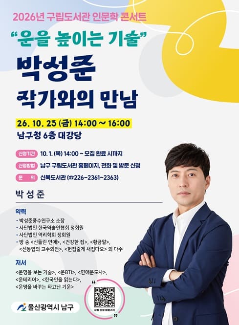 ○ 운영일시: 2026. 10. 23.(금) 14:00~16:00

○ 운영장소: 남구청 6층 대강당

○ 운영내용: “운을 높이는 기술” 박성준 작가와의 만남

○ 신청기간: 2026. 10. 1.(목) 14:00 ~ 모집완료시까지

○ 모집대상: 300명

○ 신청방법: 울산남구구립도서관 홈페이지 및 전화,방문 접수(선착순)

○ 문 의: 신복도서관(052-226-2361~2363)