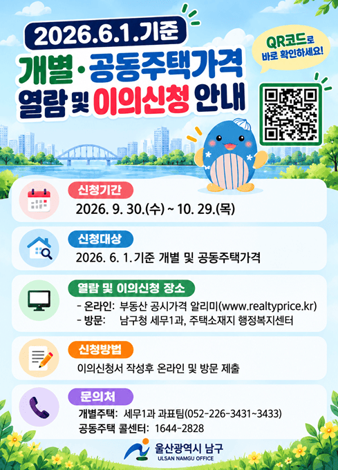 2026. 6. 1. 기준 개별·공동주택가격 열람 및 이의신청 안내

 신청기간
2026. 9. 30.(수) ~ 10. 29.(목)

 신청대상
2026. 6. 1. 기준 개별 및 공동주택가격

 열람 및 이의신청 장소
- 온라인: 부동산 공시가격 알리미(www.realtyprice.kr)
- 방문: 남구청 세무1과, 주택소재지 행정복지센터

 신청방법
이의신청서 작성후 온라인 및 방문 제출

문의처
- 개별주택: 세무1과 과표팀(052-226-3431~3433)
- 공동주택 콜센터: 1644-2828

울산광역시 남구
ULSAN NAMGU OFFICE