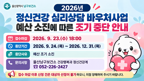 「2026년 정신건강 심리상담 바우처사업」 예산 소진에 따른 조기 중단 안내 
1. 접수마감: 2026. 9. 23.(수) 18:00 
2. 중단기간: 2026. 9. 24.(목) ~ 2026. 12. 31.(목) 
3. 중단사유: 예산 조기 소진 
4. 문의사항: 울산남구보건소 건강행복과 정신건강계 (☎052-226-2427) 
※ 접수 마감 이후 신청 건은 대상자 선정이 불가하오니, 이점 양해하여 주시기     바랍니다.