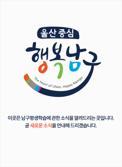 울산중심 행복남구 The heart of ulsan, Happy Namgu 이곳은 남구평생학습에 관한 소식을 알려드리는 곳입니다. 곧 새로운 소식을 안내해 드리겠습니다.