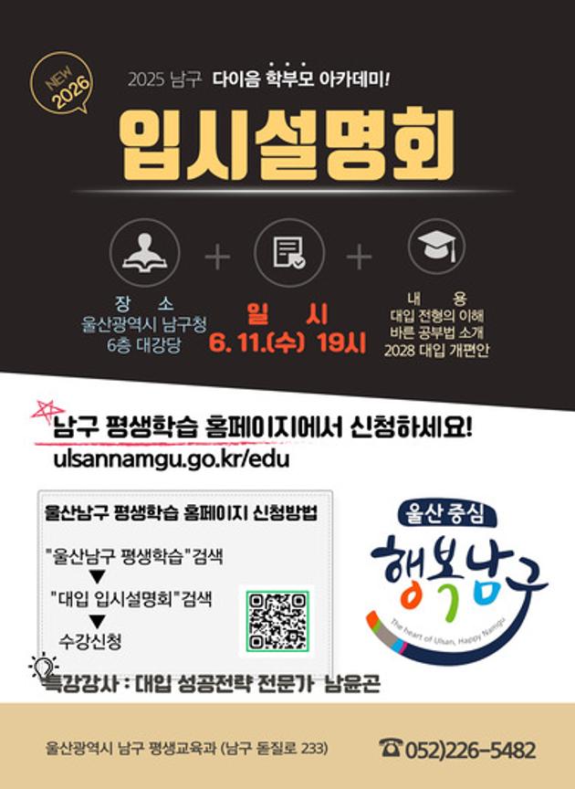 ○ 일시/장소: 6. 11.(수) 19시 / 남구청 6층 대강당
○ 신청대상: 학부모 및 학생(200명)
○ 신청방법: 남구 평생학습홈페이지 또는 전화 (선착순 접수)                   
(http://ulsannamgu.go.kr/edu)
○ 신청 및 문의: 남구 평생교육과 혁신교육계(☎226-5482)