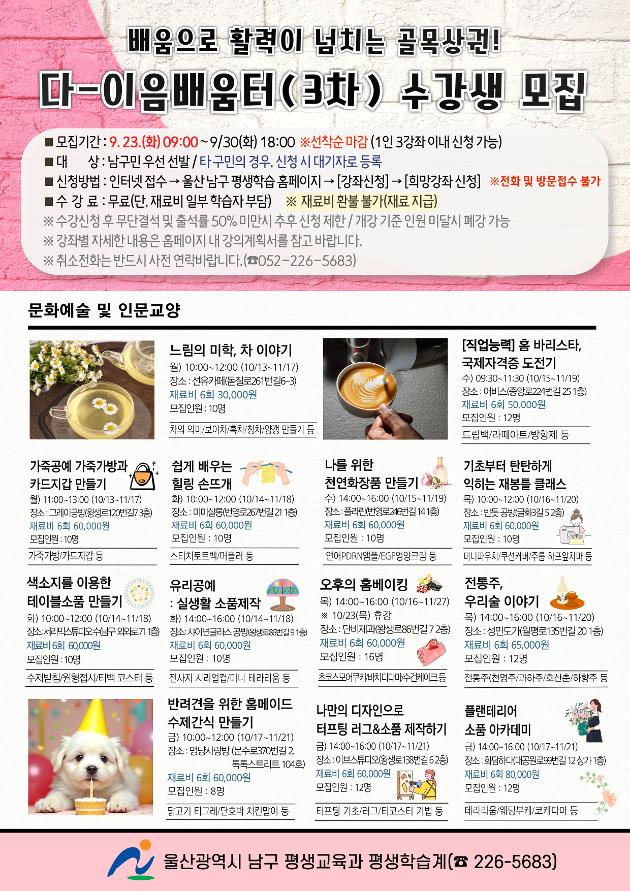 * 모집기간: 9. 23.(화) 09:00 ~ 9. 30.(화) 18:00 ※선착순 마감 
   (1인 3강좌 이내 신청 가능)
* 신청대상: 남구민 우선 선발 / 타 구민의 경우, 신청 시 대기자로 등록
* 신청방법: 남구 평생학습홈페이지 
* 신청 및 문의: 남구 평생교육과 평생학습계(☎226-5683)