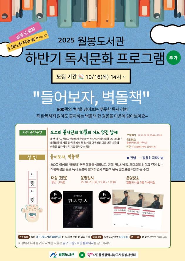 o 대상(인원) : 성인 (10명)
o 신청기간 : 2025. 10. 16.(목) 14시 ~ 선착순 마감 시까지
o 운영일시 : 2025. 10. 25.(토) 15:00 ~ 17:00
o 신청방법 : 인터넷 접수 (※ 선착순)
울산 남구구립도서관 홈페이지 ▶ 도서관 강좌 ▶ 강좌신청
o 문 의 : 월봉도서관 (☎ 226-2376)