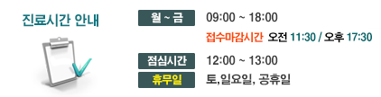 진료시간안내 : 월~금 - 09:00~18:00(오전 접수마감시간 11:30, 오후 접수마감시간 17:30), 점심시간 - 12:00~13:00, 휴무일 - 토,일요일,공휴일